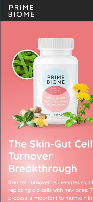 The Skin-Gut Cell Turnover Breakthrough Skin cell turnover rejuvenates skin by replacing old cells with new ones. This process is important to maintain in order to support healthy aging, optimal gut health and for the appearance of healthy youthful skin. PrimeBiome supports beneficial bacteria, helping to promote better skin health and a more youthful appearance.